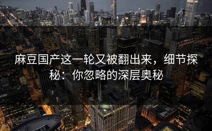 麻豆国产这一轮又被翻出来,细节探秘:你忽略的深层奥秘-第1张图片-p站搬运工影视网 | p站网页版推荐站 麻豆国产这一轮又被翻出来,细节探秘:你忽略的深层奥秘-第1张图片-p站搬运工影视网 | p站网页版推荐站