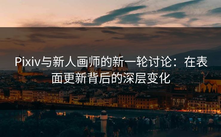 Pixiv与新人画师的新一轮讨论:在表面更新背后的深层变化-第1张图片-p站搬运工影视网 | p站网页版推荐站 Pixiv与新人画师的新一轮讨论:在表面更新背后的深层变化-第1张图片-p站搬运工影视网 | p站网页版推荐站