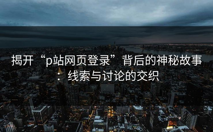 揭开“p站网页登录”背后的神秘故事：线索与讨论的交织-第1张图片-p站搬运工影视网 | p站网页版推荐站