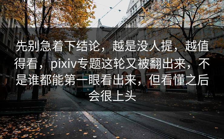 先别急着下结论,越是没人提,越值得看,pixiv专题这轮又被翻出来,不是谁都能第一眼看出来,但看懂之后会很上头-第1张图片-p站搬运工影视网 | p站网页版推荐站 先别急着下结论,越是没人提,越值得看,pixiv专题这轮又被翻出来,不是谁都能第一眼看出来,但看懂之后会很上头-第1张图片-p站搬运工影视网 | p站网页版推荐站