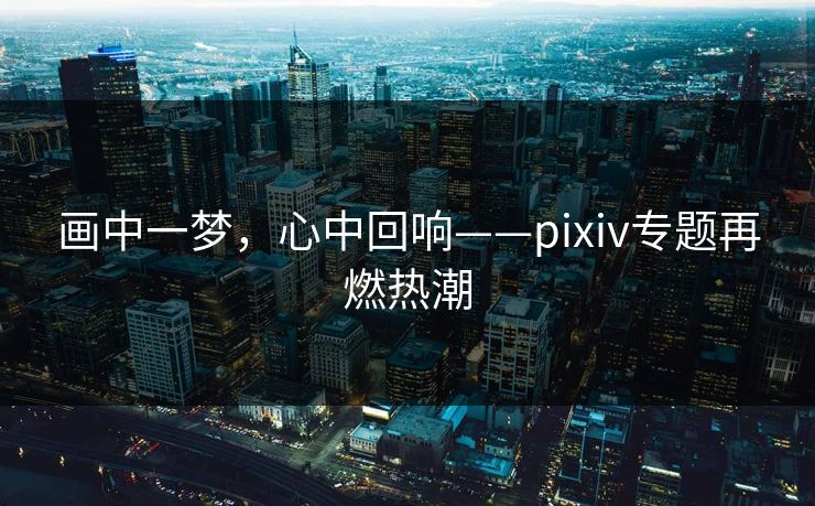 画中一梦,心中回响——pixiv专题再燃热潮-第1张图片-p站搬运工影视网 | p站网页版推荐站 画中一梦,心中回响——pixiv专题再燃热潮-第1张图片-p站搬运工影视网 | p站网页版推荐站