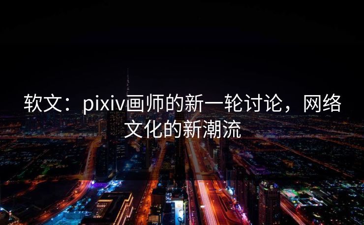 软文:pixiv画师的新一轮讨论,网络文化的新潮流-第1张图片-p站搬运工影视网 | p站网页版推荐站 软文:pixiv画师的新一轮讨论,网络文化的新潮流-第1张图片-p站搬运工影视网 | p站网页版推荐站