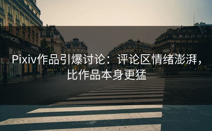 Pixiv作品引爆讨论:评论区情绪澎湃,比作品本身更猛-第1张图片-p站搬运工影视网 | p站网页版推荐站 Pixiv作品引爆讨论:评论区情绪澎湃,比作品本身更猛-第1张图片-p站搬运工影视网 | p站网页版推荐站