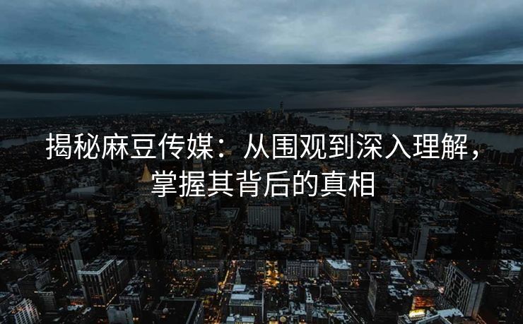 揭秘麻豆传媒:从围观到深入理解,掌握其背后的真相-第1张图片-p站搬运工影视网 | p站网页版推荐站 揭秘麻豆传媒:从围观到深入理解,掌握其背后的真相-第1张图片-p站搬运工影视网 | p站网页版推荐站