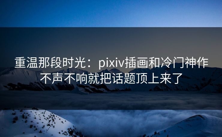 重温那段时光:pixiv插画和冷门神作不声不响就把话题顶上来了-第1张图片-p站搬运工影视网 | p站网页版推荐站 重温那段时光:pixiv插画和冷门神作不声不响就把话题顶上来了-第1张图片-p站搬运工影视网 | p站网页版推荐站