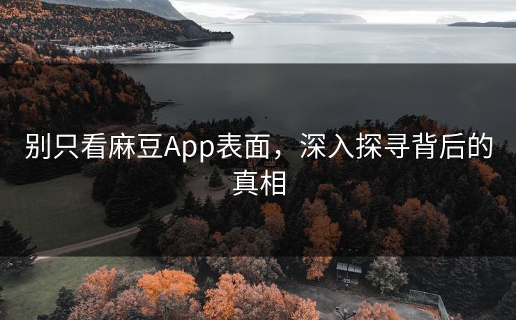 别只看麻豆App表面,深入探寻背后的真相-第1张图片-p站搬运工影视网 | p站网页版推荐站 别只看麻豆App表面,深入探寻背后的真相-第1张图片-p站搬运工影视网 | p站网页版推荐站