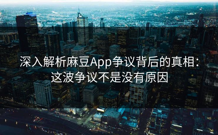 深入解析麻豆App争议背后的真相:这波争议不是没有原因-第1张图片-p站搬运工影视网 | p站网页版推荐站 深入解析麻豆App争议背后的真相:这波争议不是没有原因-第1张图片-p站搬运工影视网 | p站网页版推荐站