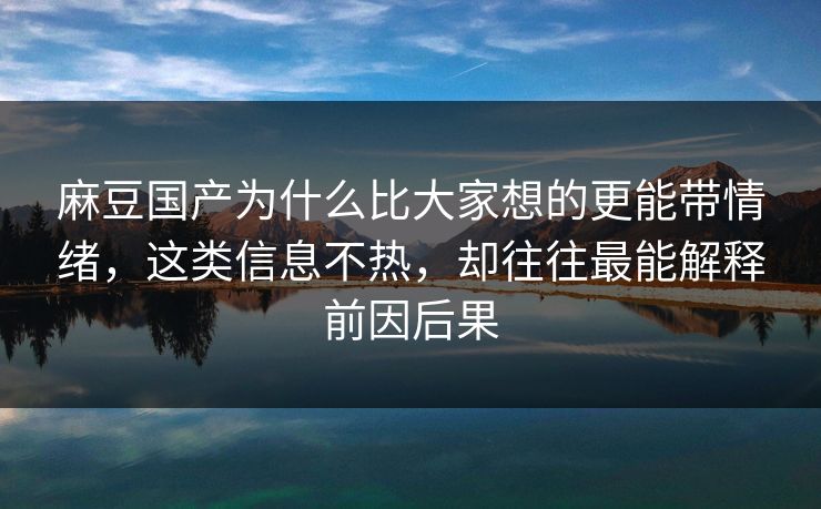 麻豆国产为什么比大家想的更能带情绪，这类信息不热，却往往最能解释前因后果-第1张图片-p站搬运工影视网 | p站网页版推荐站