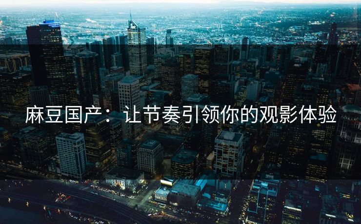 麻豆国产:让节奏引领你的观影体验-第1张图片-p站搬运工影视网 | p站网页版推荐站 麻豆国产:让节奏引领你的观影体验-第1张图片-p站搬运工影视网 | p站网页版推荐站