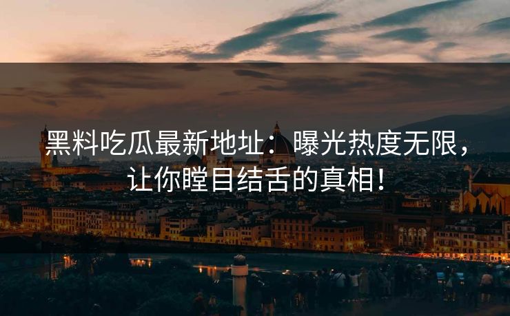 黑料吃瓜最新地址:曝光热度无限,让你瞠目结舌的真相!-第1张图片-p站搬运工影视网 | p站网页版推荐站 黑料吃瓜最新地址:曝光热度无限,让你瞠目结舌的真相!-第1张图片-p站搬运工影视网 | p站网页版推荐站