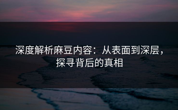 深度解析麻豆内容:从表面到深层,探寻背后的真相-第1张图片-p站搬运工影视网 | p站网页版推荐站 深度解析麻豆内容:从表面到深层,探寻背后的真相-第1张图片-p站搬运工影视网 | p站网页版推荐站