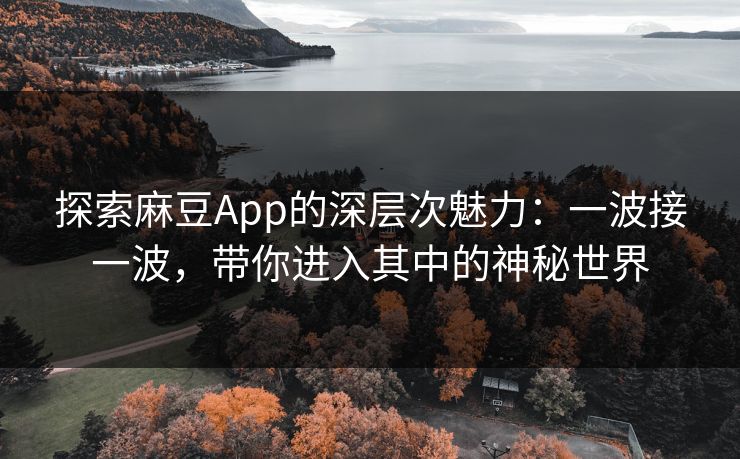 探索麻豆App的深层次魅力：一波接一波，带你进入其中的神秘世界-第1张图片-p站搬运工影视网 | p站网页版推荐站