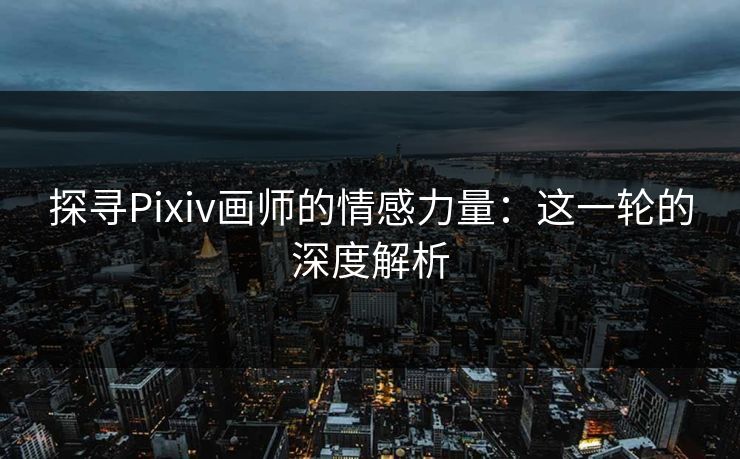 探寻Pixiv画师的情感力量：这一轮的深度解析-第1张图片-p站搬运工影视网 | p站网页版推荐站