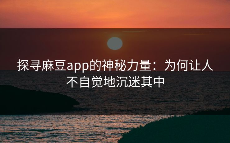 探寻麻豆app的神秘力量：为何让人不自觉地沉迷其中-第1张图片-p站搬运工影视网 | p站网页版推荐站
