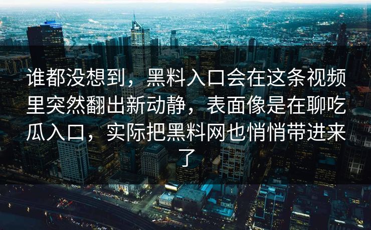 谁都没想到,黑料入口会在这条视频里突然翻出新动静,表面像是在聊吃瓜入口,实际把黑料网也悄悄带进来了-第1张图片-p站搬运工影视网 | p站网页版推荐站 谁都没想到,黑料入口会在这条视频里突然翻出新动静,表面像是在聊吃瓜入口,实际把黑料网也悄悄带进来了-第1张图片-p站搬运工影视网 | p站网页版推荐站