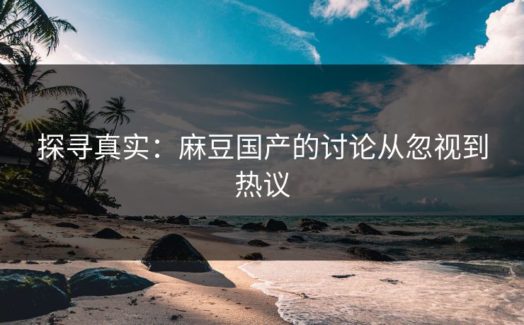 探寻真实:麻豆国产的讨论从忽视到热议-第1张图片-p站搬运工影视网 | p站网页版推荐站 探寻真实:麻豆国产的讨论从忽视到热议-第1张图片-p站搬运工影视网 | p站网页版推荐站