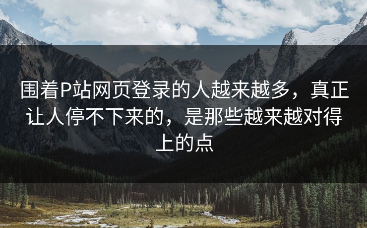 围着P站网页登录的人越来越多,真正让人停不下来的,是那些越来越对得上的点-第1张图片-p站搬运工影视网 | p站网页版推荐站 围着P站网页登录的人越来越多,真正让人停不下来的,是那些越来越对得上的点-第1张图片-p站搬运工影视网 | p站网页版推荐站