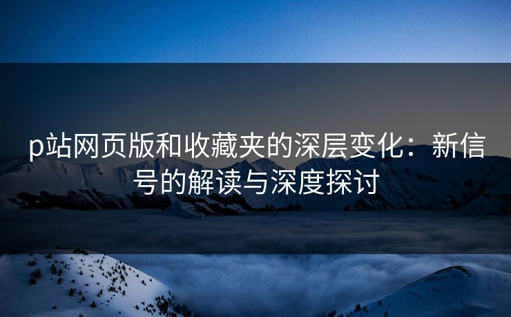 p站网页版和收藏夹的深层变化:新信号的解读与深度探讨-第1张图片-p站搬运工影视网 | p站网页版推荐站 p站网页版和收藏夹的深层变化:新信号的解读与深度探讨-第1张图片-p站搬运工影视网 | p站网页版推荐站