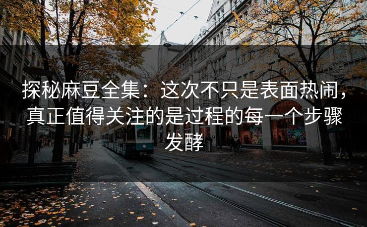 探秘麻豆全集:这次不只是表面热闹,真正值得关注的是过程的每一个步骤发酵-第1张图片-p站搬运工影视网 | p站网页版推荐站 探秘麻豆全集:这次不只是表面热闹,真正值得关注的是过程的每一个步骤发酵-第1张图片-p站搬运工影视网 | p站网页版推荐站