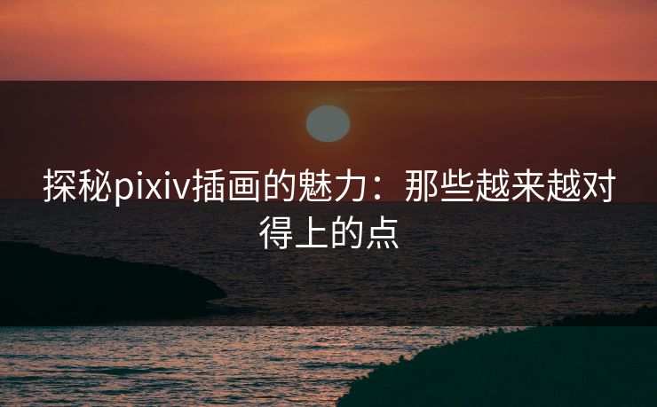 探秘pixiv插画的魅力:那些越来越对得上的点-第1张图片-p站搬运工影视网 | p站网页版推荐站 探秘pixiv插画的魅力:那些越来越对得上的点-第1张图片-p站搬运工影视网 | p站网页版推荐站