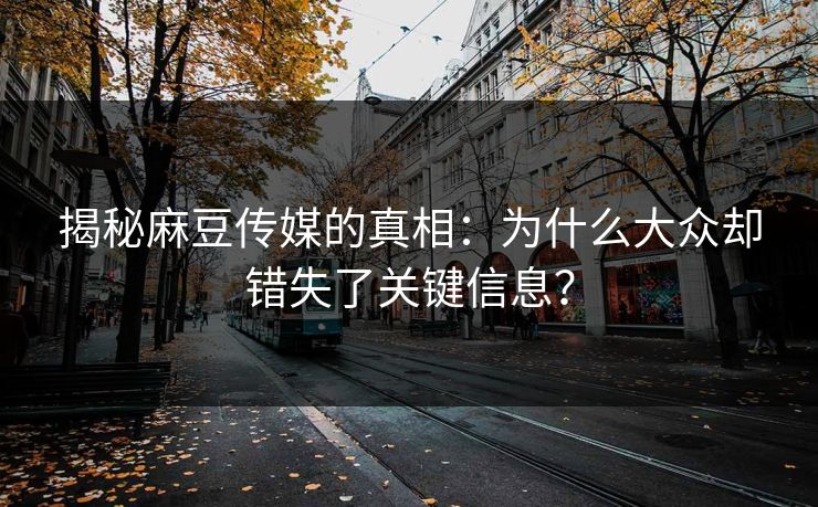 揭秘麻豆传媒的真相:为什么大众却错失了关键信息?-第1张图片-p站搬运工影视网 | p站网页版推荐站 揭秘麻豆传媒的真相:为什么大众却错失了关键信息?-第1张图片-p站搬运工影视网 | p站网页版推荐站