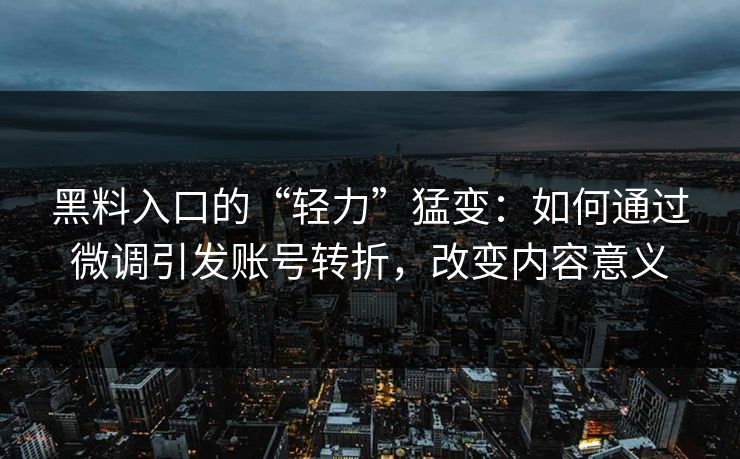 黑料入口的“轻力”猛变:如何通过微调引发账号转折,改变内容意义-第1张图片-p站搬运工影视网 | p站网页版推荐站 黑料入口的“轻力”猛变:如何通过微调引发账号转折,改变内容意义-第1张图片-p站搬运工影视网 | p站网页版推荐站