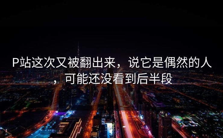 P站这次又被翻出来,说它是偶然的人,可能还没看到后半段-第1张图片-p站搬运工影视网 | p站网页版推荐站 P站这次又被翻出来,说它是偶然的人,可能还没看到后半段-第1张图片-p站搬运工影视网 | p站网页版推荐站