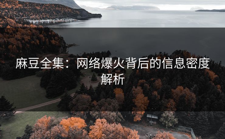 麻豆全集:网络爆火背后的信息密度解析-第1张图片-p站搬运工影视网 | p站网页版推荐站 麻豆全集:网络爆火背后的信息密度解析-第1张图片-p站搬运工影视网 | p站网页版推荐站