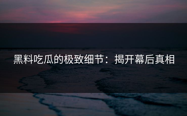 黑料吃瓜的极致细节:揭开幕后真相-第1张图片-p站搬运工影视网 | p站网页版推荐站 黑料吃瓜的极致细节:揭开幕后真相-第1张图片-p站搬运工影视网 | p站网页版推荐站