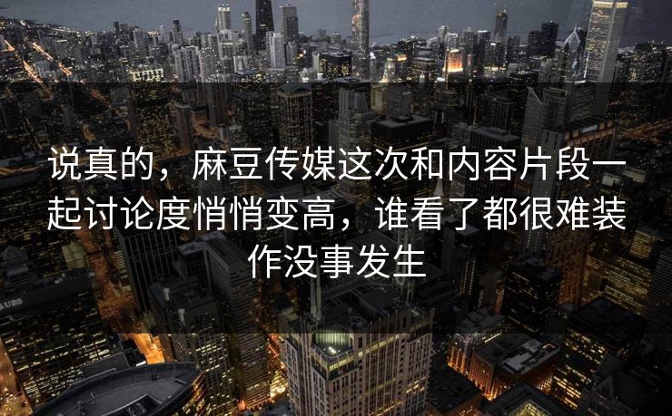 说真的,麻豆传媒这次和内容片段一起讨论度悄悄变高,谁看了都很难装作没事发生-第1张图片-p站搬运工影视网 | p站网页版推荐站 说真的,麻豆传媒这次和内容片段一起讨论度悄悄变高,谁看了都很难装作没事发生-第1张图片-p站搬运工影视网 | p站网页版推荐站