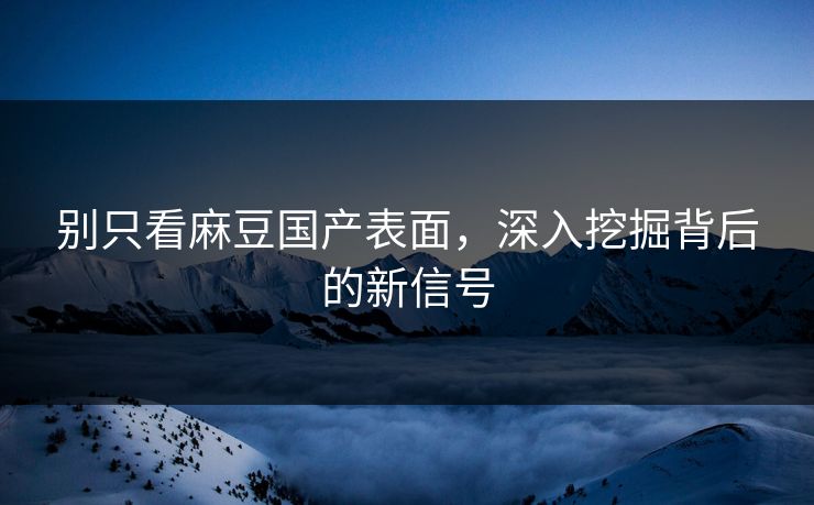 别只看麻豆国产表面,深入挖掘背后的新信号-第1张图片-p站搬运工影视网 | p站网页版推荐站 别只看麻豆国产表面,深入挖掘背后的新信号-第1张图片-p站搬运工影视网 | p站网页版推荐站