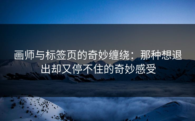 画师与标签页的奇妙缠绕：那种想退出却又停不住的奇妙感受-第1张图片-p站搬运工影视网 | p站网页版推荐站