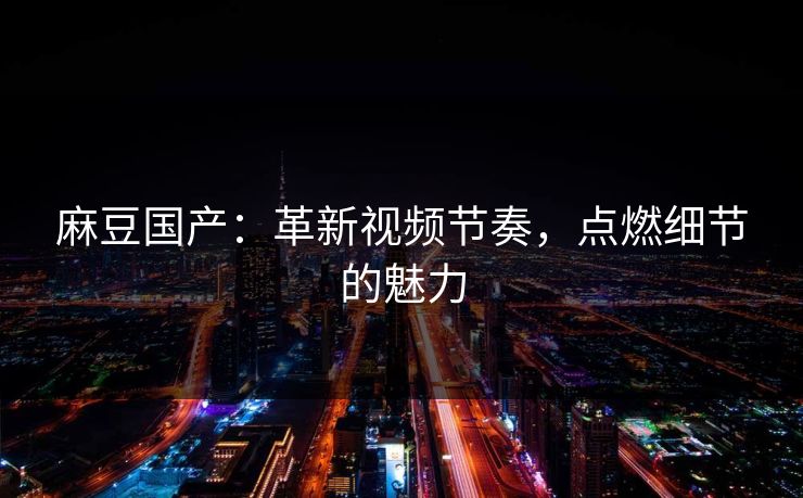 麻豆国产:革新视频节奏,点燃细节的魅力-第1张图片-p站搬运工影视网 | p站网页版推荐站 麻豆国产:革新视频节奏,点燃细节的魅力-第1张图片-p站搬运工影视网 | p站网页版推荐站