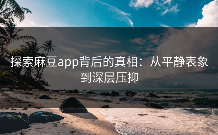 探索麻豆app背后的真相:从平静表象到深层压抑-第1张图片-p站搬运工影视网 | p站网页版推荐站 探索麻豆app背后的真相:从平静表象到深层压抑-第1张图片-p站搬运工影视网 | p站网页版推荐站