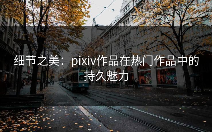 细节之美:pixiv作品在热门作品中的持久魅力-第1张图片-p站搬运工影视网 | p站网页版推荐站 细节之美:pixiv作品在热门作品中的持久魅力-第1张图片-p站搬运工影视网 | p站网页版推荐站