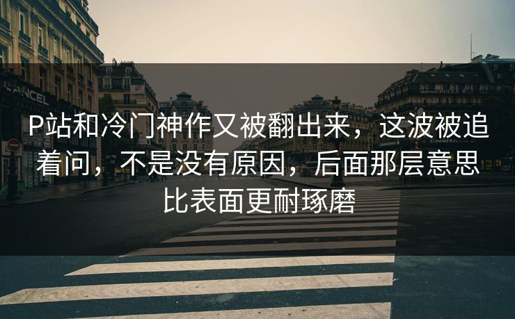 P站和冷门神作又被翻出来，这波被追着问，不是没有原因，后面那层意思比表面更耐琢磨-第1张图片-p站搬运工影视网 | p站网页版推荐站