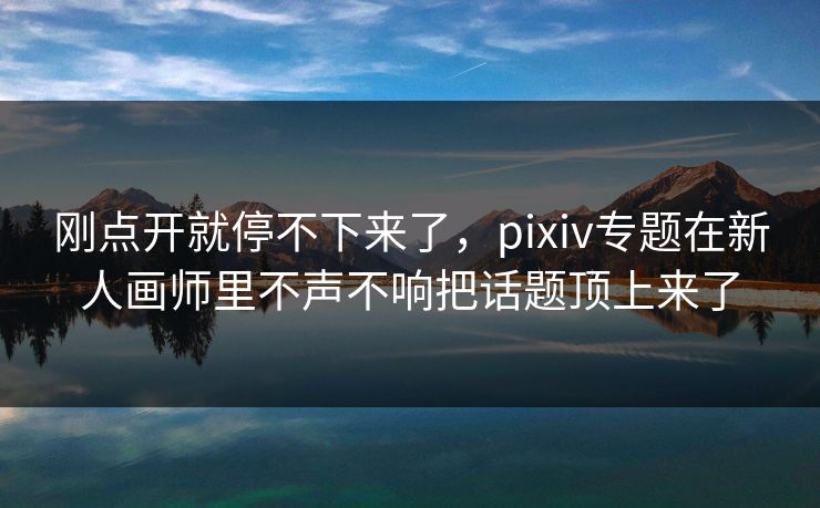 刚点开就停不下来了,pixiv专题在新人画师里不声不响把话题顶上来了-第1张图片-p站搬运工影视网 | p站网页版推荐站 刚点开就停不下来了,pixiv专题在新人画师里不声不响把话题顶上来了-第1张图片-p站搬运工影视网 | p站网页版推荐站