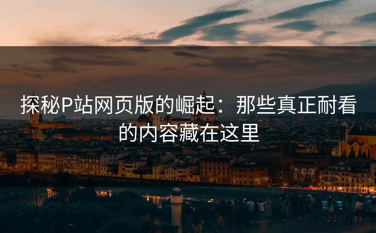 探秘P站网页版的崛起:那些真正耐看的内容藏在这里-第1张图片-p站搬运工影视网 | p站网页版推荐站 探秘P站网页版的崛起:那些真正耐看的内容藏在这里-第1张图片-p站搬运工影视网 | p站网页版推荐站