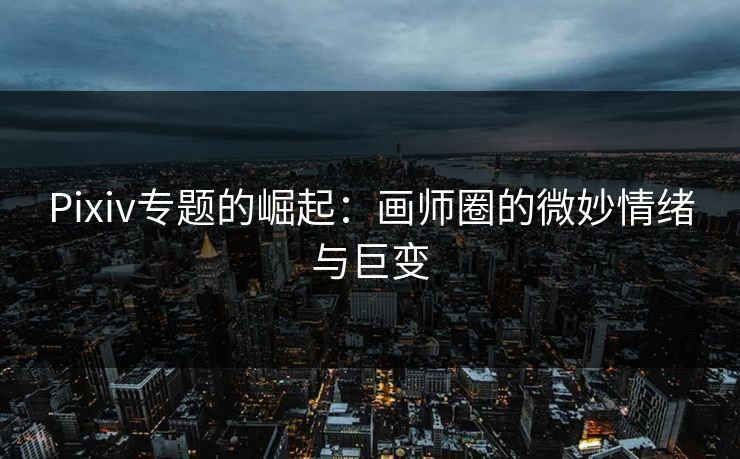 Pixiv专题的崛起:画师圈的微妙情绪与巨变-第1张图片-p站搬运工影视网 | p站网页版推荐站 Pixiv专题的崛起:画师圈的微妙情绪与巨变-第1张图片-p站搬运工影视网 | p站网页版推荐站
