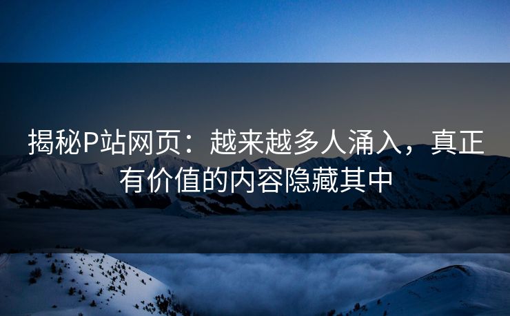 揭秘P站网页:越来越多人涌入,真正有价值的内容隐藏其中-第1张图片-p站搬运工影视网 | p站网页版推荐站 揭秘P站网页:越来越多人涌入,真正有价值的内容隐藏其中-第1张图片-p站搬运工影视网 | p站网页版推荐站