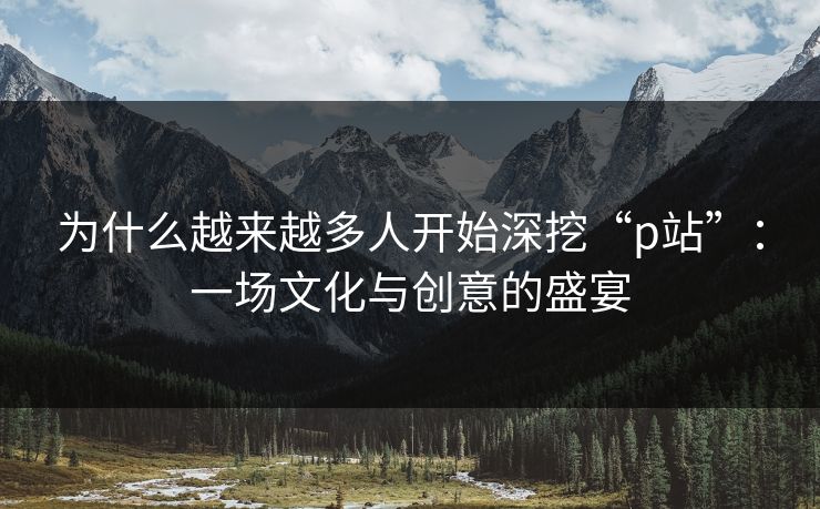 为什么越来越多人开始深挖“p站”:一场文化与创意的盛宴-第1张图片-p站搬运工影视网 | p站网页版推荐站 为什么越来越多人开始深挖“p站”:一场文化与创意的盛宴-第1张图片-p站搬运工影视网 | p站网页版推荐站