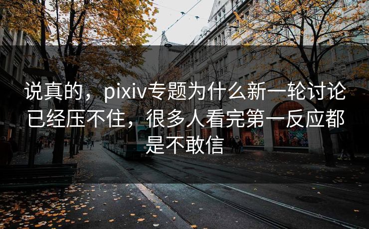 说真的,pixiv专题为什么新一轮讨论已经压不住,很多人看完第一反应都是不敢信-第1张图片-p站搬运工影视网 | p站网页版推荐站 说真的,pixiv专题为什么新一轮讨论已经压不住,很多人看完第一反应都是不敢信-第1张图片-p站搬运工影视网 | p站网页版推荐站