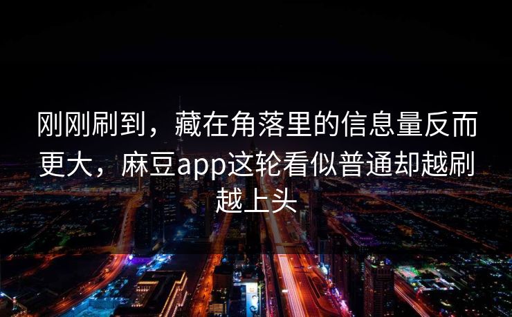 刚刚刷到，藏在角落里的信息量反而更大，麻豆app这轮看似普通却越刷越上头-第1张图片-p站搬运工影视网 | p站网页版推荐站