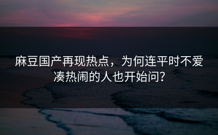 麻豆国产再现热点,为何连平时不爱凑热闹的人也开始问?-第1张图片-p站搬运工影视网 | p站网页版推荐站 麻豆国产再现热点,为何连平时不爱凑热闹的人也开始问?-第1张图片-p站搬运工影视网 | p站网页版推荐站