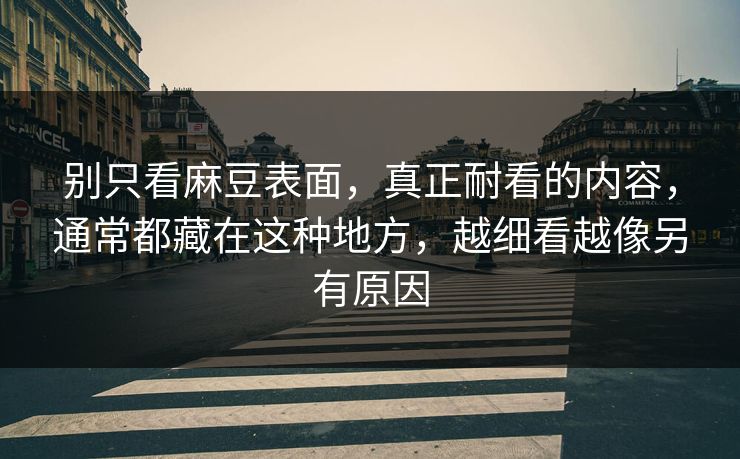 别只看麻豆表面,真正耐看的内容,通常都藏在这种地方,越细看越像另有原因-第1张图片-p站搬运工影视网 | p站网页版推荐站 别只看麻豆表面,真正耐看的内容,通常都藏在这种地方,越细看越像另有原因-第1张图片-p站搬运工影视网 | p站网页版推荐站