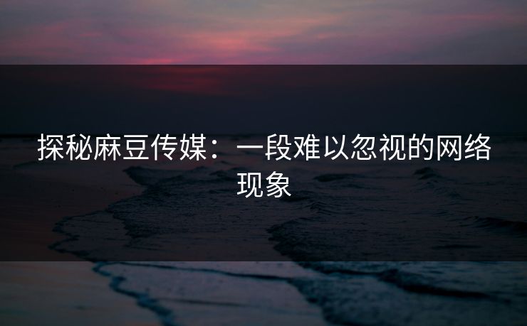 探秘麻豆传媒:一段难以忽视的网络现象-第1张图片-p站搬运工影视网 | p站网页版推荐站 探秘麻豆传媒:一段难以忽视的网络现象-第1张图片-p站搬运工影视网 | p站网页版推荐站