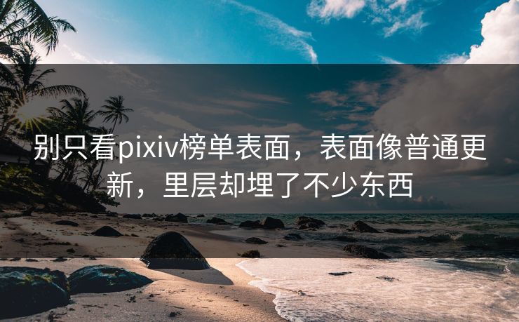 别只看pixiv榜单表面,表面像普通更新,里层却埋了不少东西-第1张图片-p站搬运工影视网 | p站网页版推荐站 别只看pixiv榜单表面,表面像普通更新,里层却埋了不少东西-第1张图片-p站搬运工影视网 | p站网页版推荐站