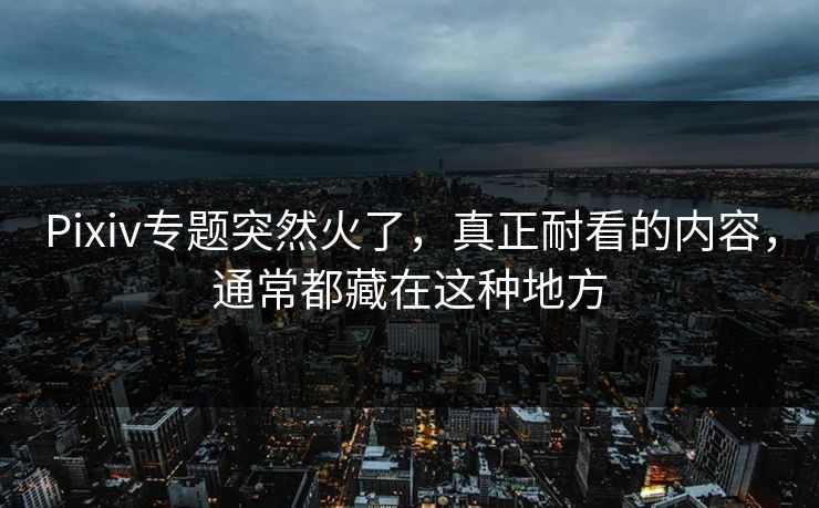 Pixiv专题突然火了,真正耐看的内容,通常都藏在这种地方-第1张图片-p站搬运工影视网 | p站网页版推荐站 Pixiv专题突然火了,真正耐看的内容,通常都藏在这种地方-第1张图片-p站搬运工影视网 | p站网页版推荐站