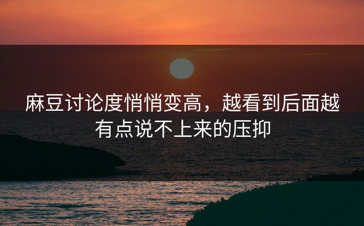 麻豆讨论度悄悄变高，越看到后面越有点说不上来的压抑-第1张图片-p站搬运工影视网 | p站网页版推荐站