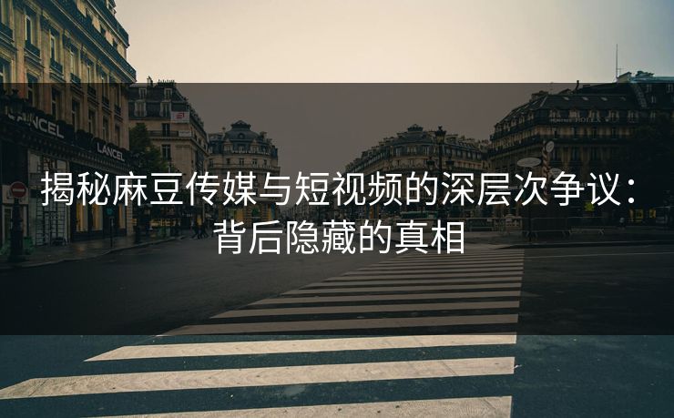揭秘麻豆传媒与短视频的深层次争议:背后隐藏的真相-第1张图片-p站搬运工影视网 | p站网页版推荐站 揭秘麻豆传媒与短视频的深层次争议:背后隐藏的真相-第1张图片-p站搬运工影视网 | p站网页版推荐站